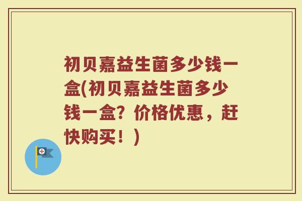 初贝嘉益生菌多少钱一盒(初贝嘉益生菌多少钱一盒？价格优惠，赶快购买！)