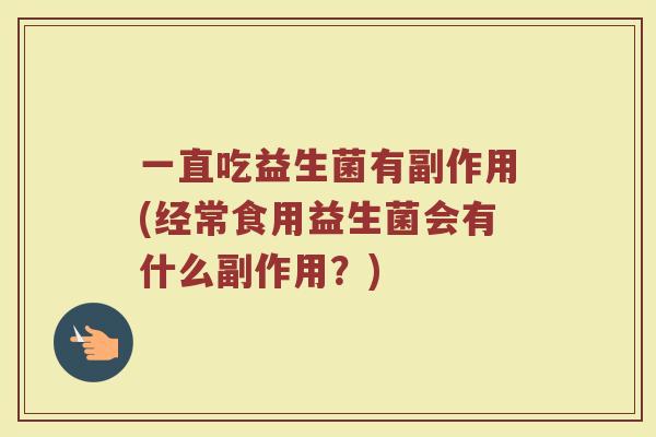 一直吃益生菌有副作用(经常食用益生菌会有什么副作用？)