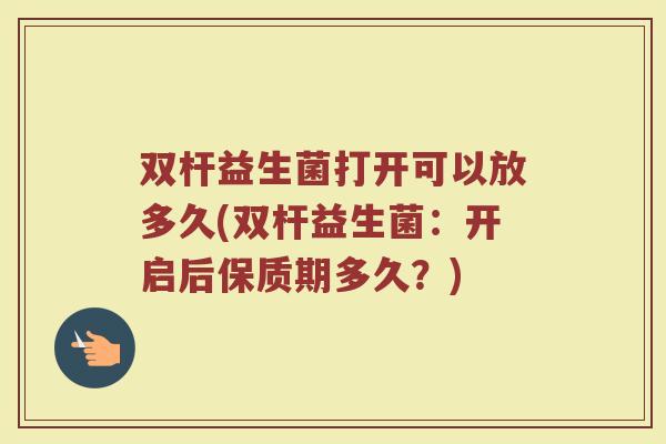 双杆益生菌打开可以放多久(双杆益生菌：开启后保质期多久？)