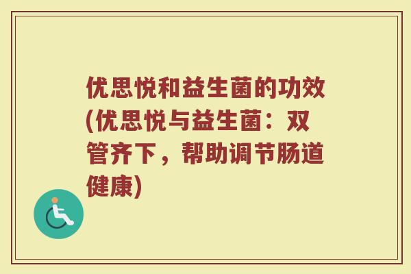优思悦和益生菌的功效(优思悦与益生菌：双管齐下，帮助调节肠道健康)