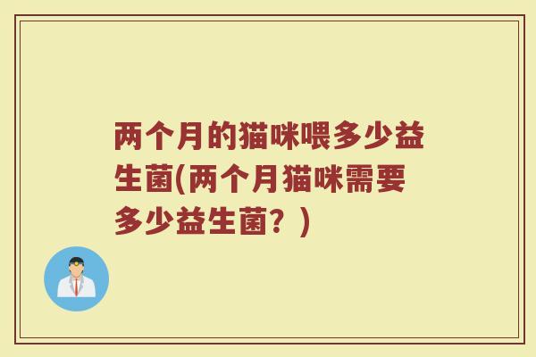 两个月的猫咪喂多少益生菌(两个月猫咪需要多少益生菌？)