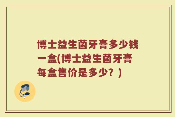 博士益生菌牙膏多少钱一盒(博士益生菌牙膏每盒售价是多少？)