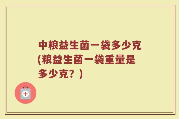 中粮益生菌一袋多少克(粮益生菌一袋重量是多少克?) 中粮益生菌一袋多少克(粮益生菌一袋重量是多少克?)