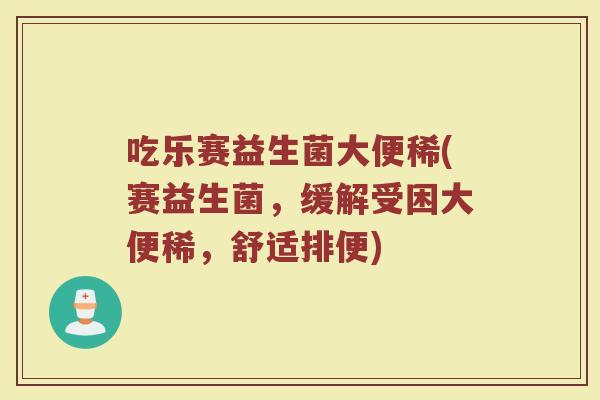 吃乐赛益生菌大便稀(赛益生菌，缓解受困大便稀，舒适排便)