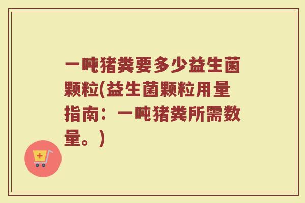 一吨猪粪要多少益生菌颗粒(益生菌颗粒用量指南：一吨猪粪所需数量。)