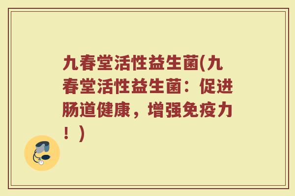 九春堂活性益生菌(九春堂活性益生菌：促进肠道健康，增强免疫力！)