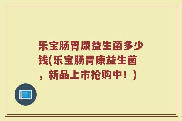 乐宝肠胃康益生菌多少钱(乐宝肠胃康益生菌，新品上市抢购中！)