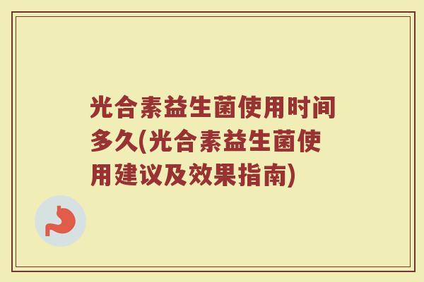 光合素益生菌使用时间多久(光合素益生菌使用建议及效果指南)