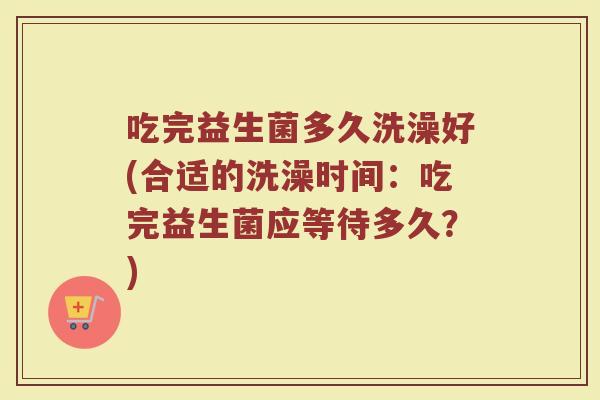 吃完益生菌多久洗澡好(合适的洗澡时间：吃完益生菌应等待多久？)