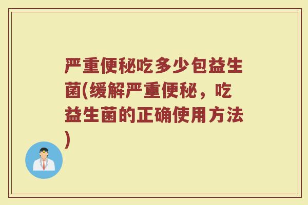 严重便秘吃多少包益生菌(缓解严重便秘，吃益生菌的正确使用方法)