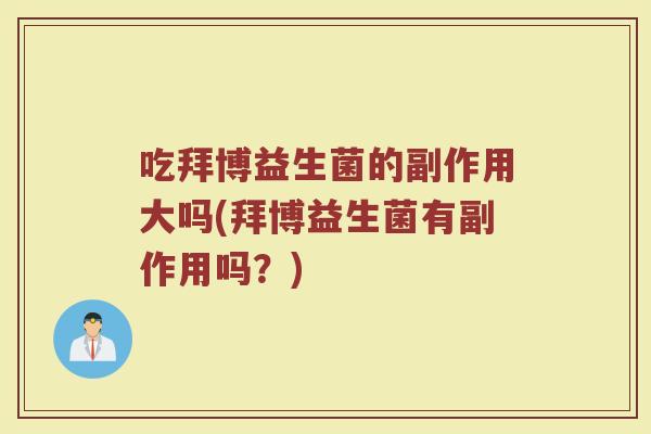 吃拜博益生菌的副作用大吗(拜博益生菌有副作用吗？)