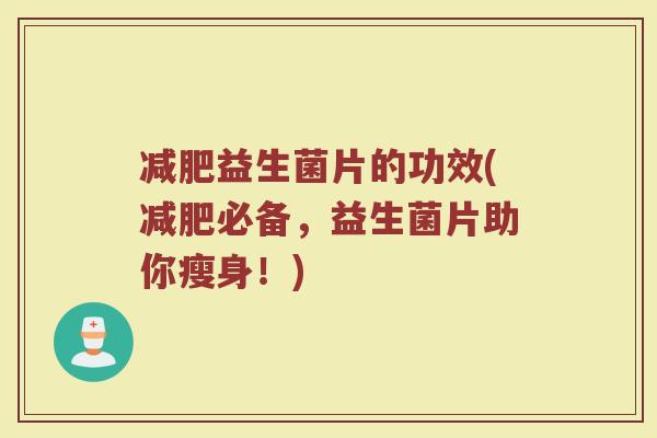 减肥益生菌片的功效(减肥必备，益生菌片助你瘦身！)