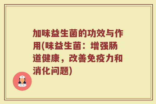 加味益生菌的功效与作用(味益生菌：增强肠道健康，改善免疫力和消化问题)