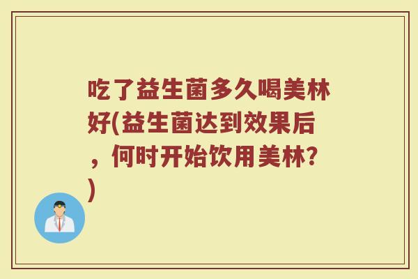 吃了益生菌多久喝美林好(益生菌达到效果后，何时开始饮用美林？)