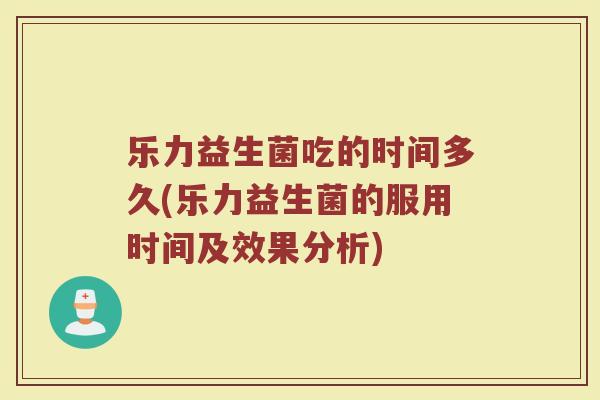 乐力益生菌吃的时间多久(乐力益生菌的服用时间及效果分析)