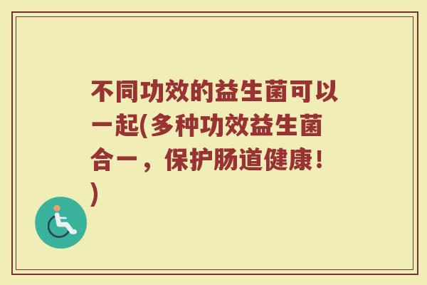 不同功效的益生菌可以一起(多种功效益生菌合一，保护肠道健康！)