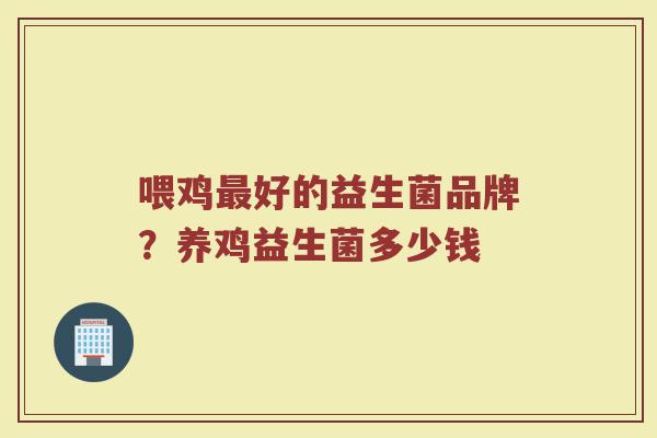 喂鸡好的益生菌品牌?养鸡益生菌多少钱 喂鸡好的益生菌品牌?养鸡益生菌多少钱