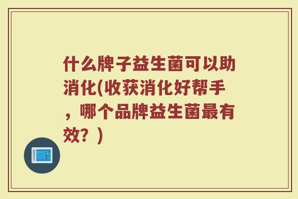 什么牌子益生菌可以助消化(收获消化好帮手，哪个品牌益生菌最有效？)