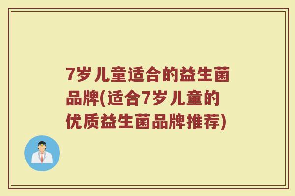 7岁儿童适合的益生菌品牌(适合7岁儿童的优质益生菌品牌推荐)