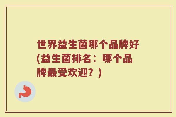 世界益生菌哪个品牌好(益生菌排名：哪个品牌最受欢迎？)