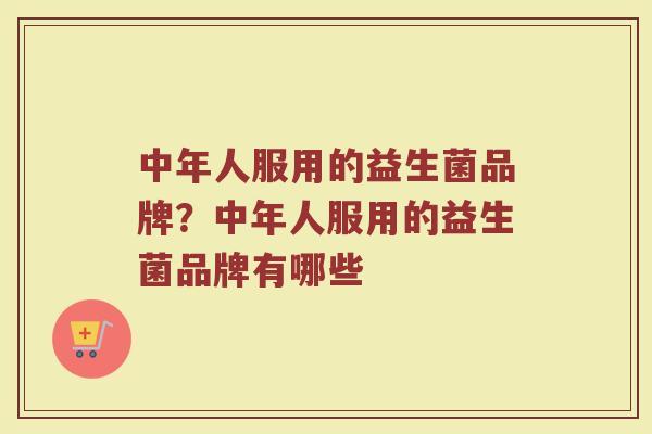 中年人服用的益生菌品牌？中年人服用的益生菌品牌有哪些