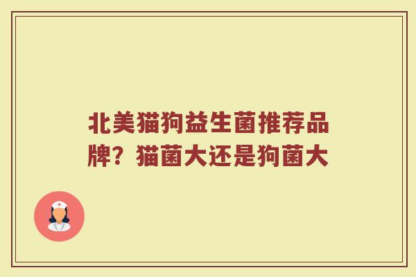 北美猫狗益生菌推荐品牌？猫菌大还是狗菌大