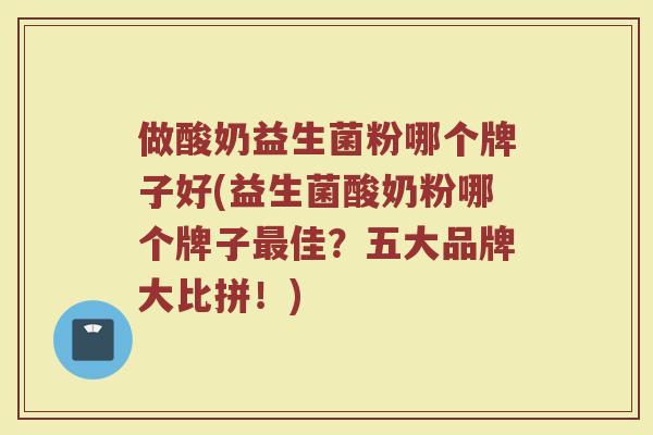 做酸奶益生菌粉哪个牌子好(益生菌酸奶粉哪个牌子最佳？五大品牌大比拼！)