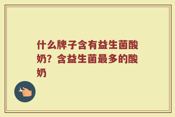 什么牌子含有益生菌酸奶？含益生菌最多的酸奶