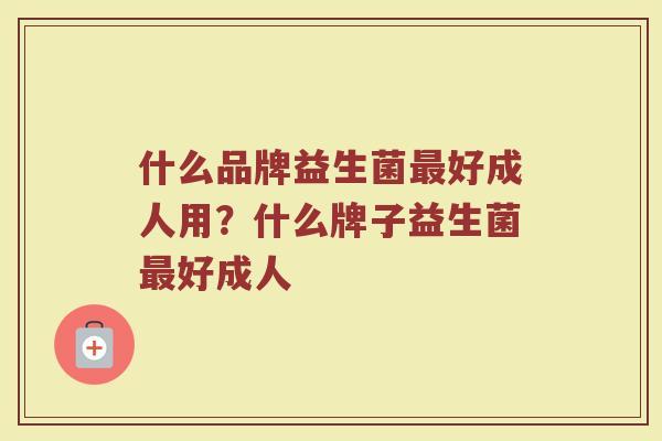 什么品牌益生菌最好成人用？什么牌子益生菌最好成人
