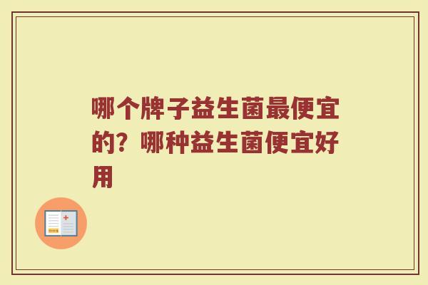 哪个牌子益生菌最便宜的？哪种益生菌便宜好用