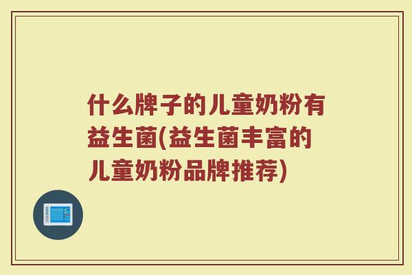 什么牌子的儿童奶粉有益生菌(益生菌丰富的儿童奶粉品牌推荐)