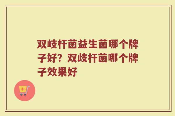 双岐杆菌益生菌哪个牌子好？双歧杆菌哪个牌子效果好
