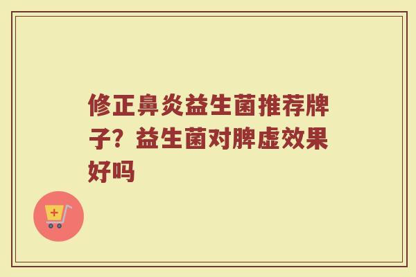 修正鼻炎益生菌推荐牌子？益生菌对脾虚效果好吗