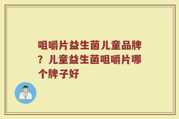 咀嚼片益生菌儿童品牌？儿童益生菌咀嚼片哪个牌子好