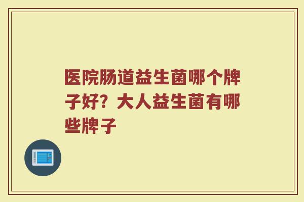 医院肠道益生菌哪个牌子好？大人益生菌有哪些牌子