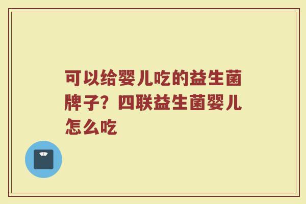 可以给婴儿吃的益生菌牌子？四联益生菌婴儿怎么吃