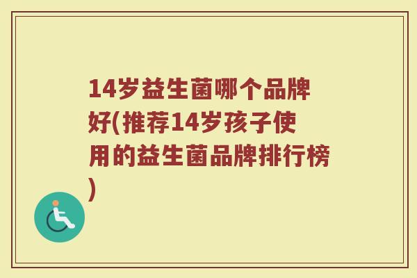 14岁益生菌哪个品牌好(推荐14岁孩子使用的益生菌品牌排行榜)