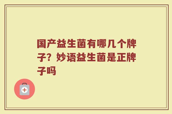 国产益生菌有哪几个牌子？妙语益生菌是正牌子吗