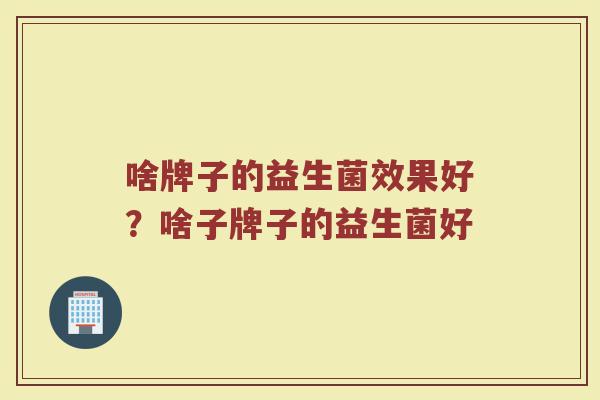 啥牌子的益生菌效果好？啥子牌子的益生菌好