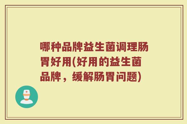 哪种品牌益生菌调理肠胃好用(好用的益生菌品牌，缓解肠胃问题)