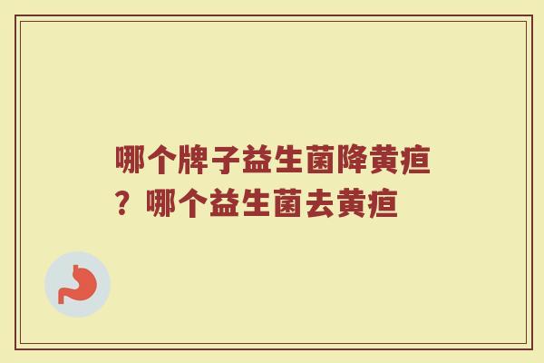 哪个牌子益生菌降黄疸？哪个益生菌去黄疸