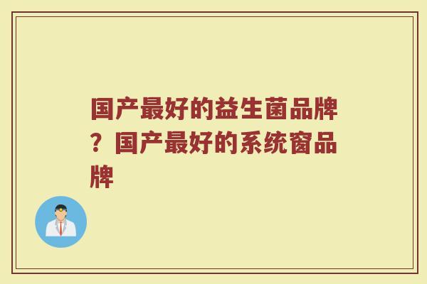 国产最好的益生菌品牌？国产最好的系统窗品牌