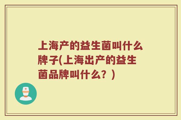 上海产的益生菌叫什么牌子(上海出产的益生菌品牌叫什么？)