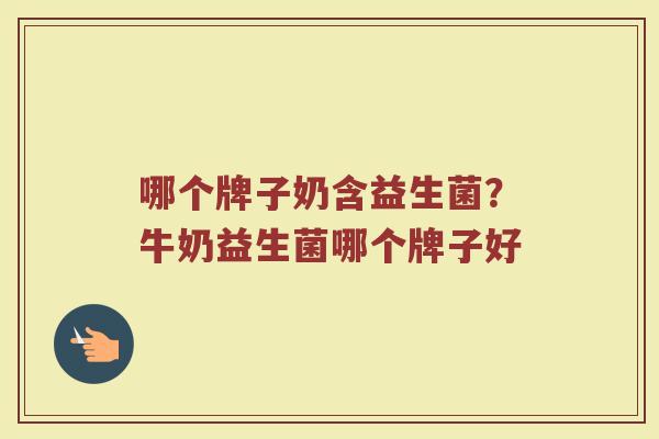 哪个牌子奶含益生菌？牛奶益生菌哪个牌子好