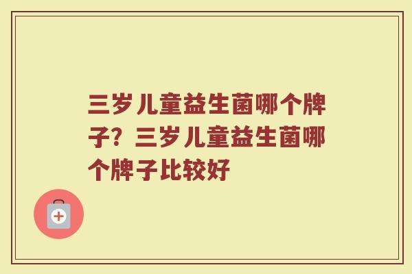 三岁儿童益生菌哪个牌子？三岁儿童益生菌哪个牌子比较好