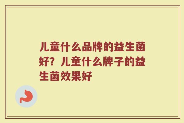 儿童什么品牌的益生菌好？儿童什么牌子的益生菌效果好