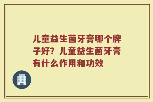 儿童益生菌牙膏哪个牌子好？儿童益生菌牙膏有什么作用和功效