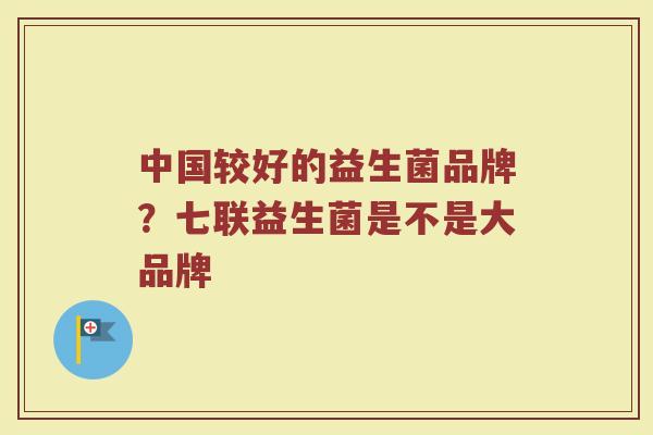 中国较好的益生菌品牌?七联益生菌是不是大品牌