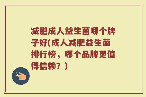 减肥成人益生菌哪个牌子好(成人减肥益生菌排行榜，哪个品牌更值得信赖？)