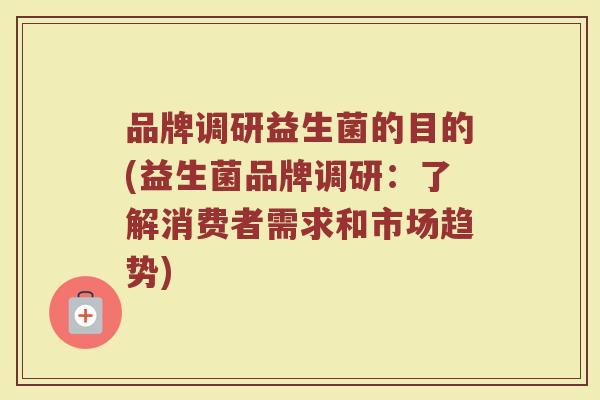 品牌调研益生菌的目的(益生菌品牌调研：了解消费者需求和市场趋势)
